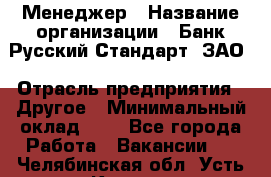 Менеджер › Название организации ­ Банк Русский Стандарт, ЗАО › Отрасль предприятия ­ Другое › Минимальный оклад ­ 1 - Все города Работа » Вакансии   . Челябинская обл.,Усть-Катав г.